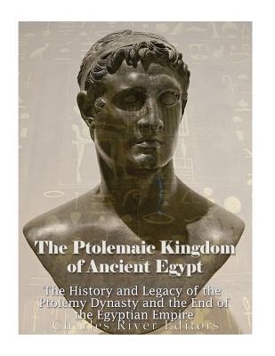 The Ptolemaic Kingdom of Ancient Egypt: The History and Legacy of the Ptolemy Dynasty and the End of the Egyptian Empire