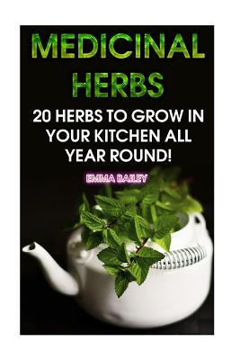 Medicinal Herbs: 20 Herbs to Grow in Your Kitchen All Year Round!: (Growing Herbs, Indoor Gardening)