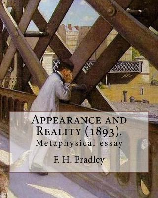 Appearance and Reality (1893). By: F. H. Bradley: (metaphysical essay). Appearance and Reality comprises two volumes: Appearance and Reality.