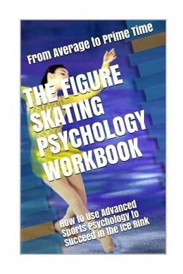 The Figure Skating Psychology Workbook: How to Use Advanced Sports Psychology to Succeed in the Ice Rink