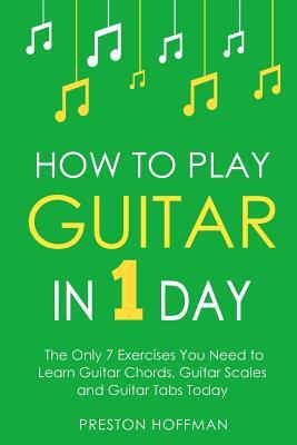 How to Play Guitar: In 1 Day - The Only 7 Exercises You Need to Learn Guitar Chords, Guitar Scales and Guitar Tabs Today