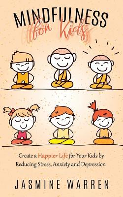 Mindfulness for Kids: Create a Happier Life for Your Kids by Reducing Stress, Anxiety and Depression