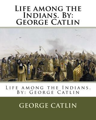 Life among the Indians. By: George Catlin