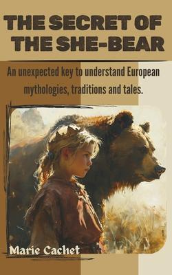 The Secret of the She-Bear: An unexpected key to understand European mythologies, traditions and tales.