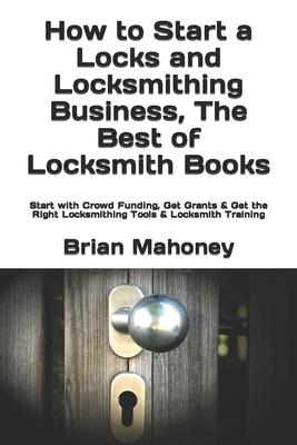 How to Start a Locks and Locksmithing Business, The Best of Locksmith Books: Start with Crowd Funding, Get Grants & Get the Right Locksmithing Tools &