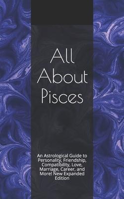 All About Pisces: An Astrological Guide to Personality, Friendship, Compatibility, Love, Marriage, Career, and More! New Expanded Editio