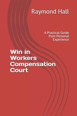 Win in Workers Compensation Court: A Practical Guide from Personal Experience