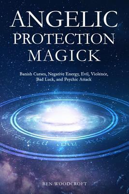 Angelic Protection Magick: Banish Curses, Negative Energy, Evil, Violence, Bad Luck, and Psychic Attack