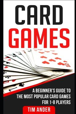 Card Games: A Beginner's Guide to The Most Popular Card Games for 1-8 Players