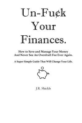 Un-Fuck Your Finances: How to Save and Manage Your Money And Never See An Overdraft Fee Ever Again. A Super Simple Guide That Will Change You