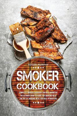 Smoker Cookbook: Complete Smoker Cookbook for Real Barbecue, The Ultimate How-To Guide for Smoking Meat, The Art of Smoking Meat for Re