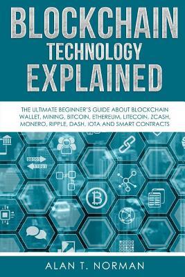 Blockchain Technology Explained: The Ultimate Beginner's Guide About Blockchain Wallet, Mining, Bitcoin, Ethereum, Litecoin, Zcash, Monero, Ripple, Da