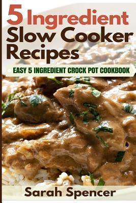 5 Ingredient Slow Cooker Recipes: Easy 5 Ingredient Crock Pot Cookbook