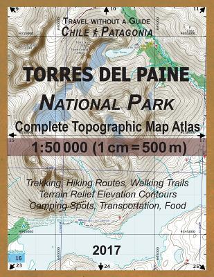 2017 Torres del Paine National Park Complete Topographic Map Atlas 1: 50000 (1cm = 500m) Travel without a Guide Chile Patagonia Trekking, Hiking Route