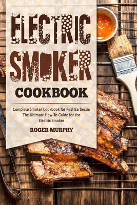 Electric Smoker Cookbook: Complete Smoker Cookbook for Real Barbecue, The Ultimate How-To Guide for Your Electric Smoker