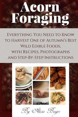 Acorn Foraging: Everything You Need to Know to Harvest One of Autumn's Best Wild Edible Foods, with Recipes, Photographs and Step-By-S