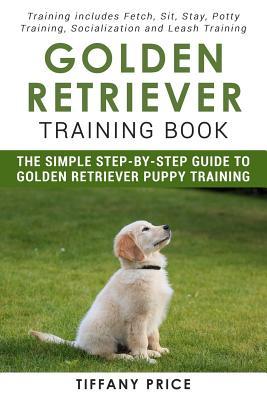 Golden Retriever Training Book: The Simple Step-by-step Guide to Golden Retriever Puppy Training: Training includes Fetch, Sit, Stay, Potty Training,