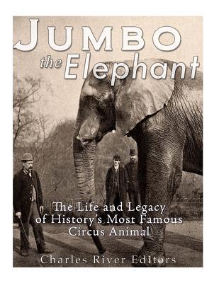 Jumbo the Elephant: The Life and Legacy of History's Most Famous Circus Animal