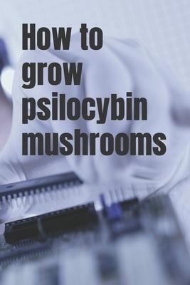 How to grow psilocybin mushrooms: Practical guide for absolute beginners. Easy way to grow your own mushrooms.