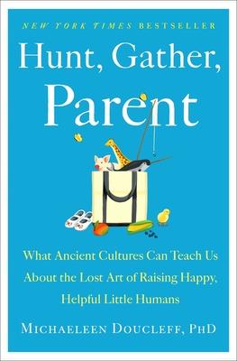 Hunt, Gather, Parent: What Ancient Cultures Can Teach Us about the Lost Art of Raising Happy, Helpful Little Humans