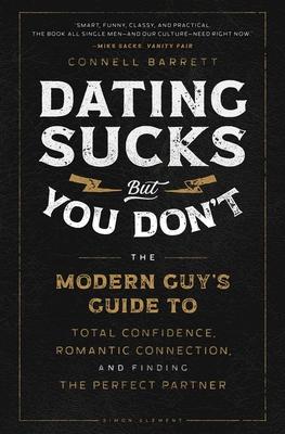 Dating Sucks, But You Don't: The Modern Guy's Guide to Total Confidence, Romantic Connection, and Finding the Right Partner