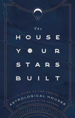 The House Your Stars Built: A Guide to the Twelve Astrological Houses and Your Place in the Universe