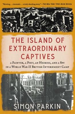 The Island of Extraordinary Captives: A Painter, a Poet, an Heiress, and a Spy in a World War II British Internment Camp