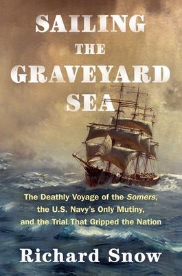 Sailing the Graveyard Sea: The Deathly Voyage of the Somers, the U.S. Navy's Only Mutiny, and the Trial That Gripped the Nation