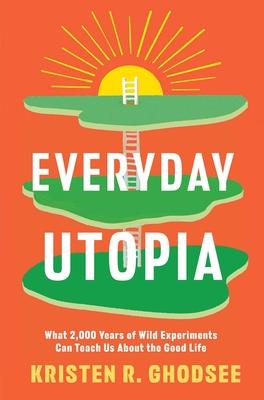 Everyday Utopia: What 2,000 Years of Wild Experiments Can Teach Us about the Good Life