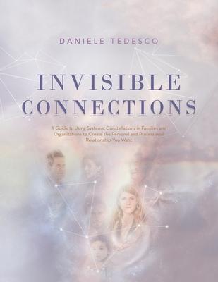 Invisible Connections: A Guide to Using Systemic Constellations in Families and Organizations to Create the Personal and Professional Relatio