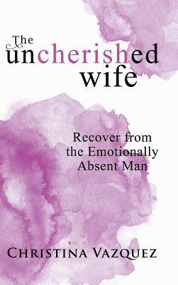 The Uncherished Wife: Recover from the Emotionally Absent Man