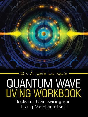 Dr. Angela Longo's Quantum Wave Living Workbook: Tools for Discovering and Living My Eternalself