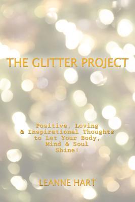 The Glitter Project: Positive, Loving & Inspirational Thoughts to Let Your Body, Mind & Soul Shine!