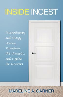 Inside Incest: Psychotherapy and Energy Healing Transform This Therapist, and a Guide for Survivors