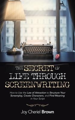 The Secret of Life Through Screenwriting: How to Use the Law of Attraction to Structure Your Screenplay, Create Characters, and Find Meaning in Your S