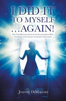 I Did It to Myself...Again!: New Life-Between-Lives Case Studies Show How Your Soul's Contract Is Guiding Your Life