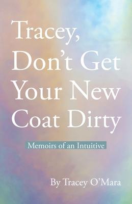 Tracey, Don't Get Your New Coat Dirty: Memoirs of an Intuitive