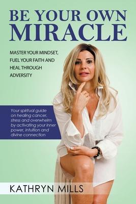 Be Your Own Miracle: Master Your Mindset, Fuel Your Faith and Heal Through Adversity