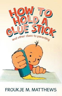 How to Hold a Glue Stick: And Other Clues to Parenting