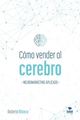 Cmo Vender Al Cerebro: Neuromarketing Aplicado