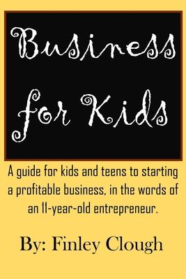 Business for Kids: A guide for kids and teens to starting a profitable business, in the words of an 11 year old entrepreneur.