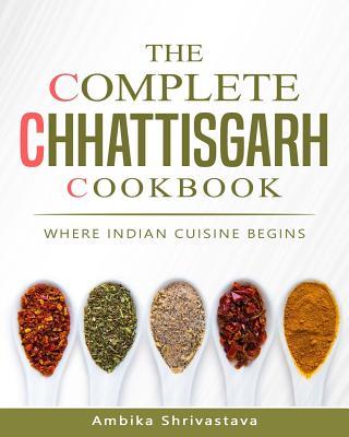 The Complete Chhattisgarh Cookbook: Where Indian Cuisine Begins