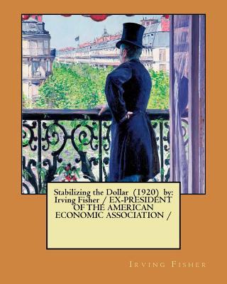 Stabilizing the Dollar (1920) by: Irving Fisher / EX-PRESIDENT OF THE AMERICAN ECONOMIC ASSOCIATION /