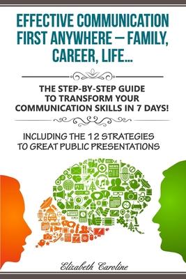 Effective Communication First Anywhere ? Family, Career, Life?: The Step-By-Step Guide To Transform Your Communication Skills In 7 Days! Including The