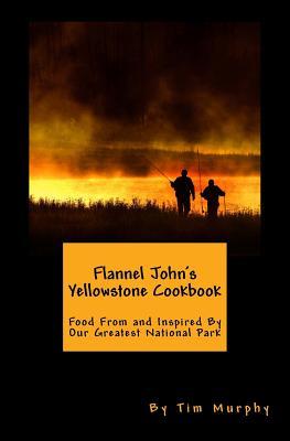 Flannel John's Yellowstone Cookbook: Food From and Inspired By Our Greatest National Park