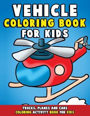 Vehicle Coloring Book: Trucks, Planes and Cars Coloring Activity Book for Kids: First Big Book of Coloring & Fun Early Learning for Relaxatio