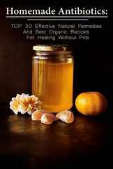 Homemade Antibiotics: TOP 30 Effective Natural Remedies And Best Organic Recipes For Healing Without Pills: (Natural Antibiotics, Herbal Rem Subscription