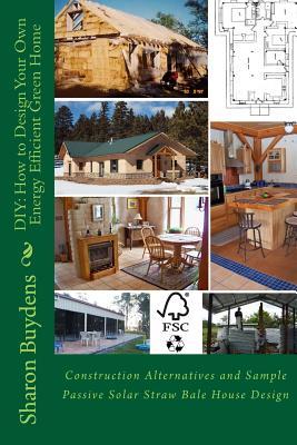 DIY: How to Design Your Own Energy Efficient Green Home: Construction Alternatives and Sample Passive Solar Straw Bale Hous