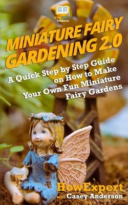 Miniature Fairy Gardening 2.0: A Quick Step by Step Guide on How to Make Your Own Fun Miniature Fairy Gardens