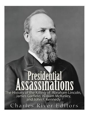 Presidential Assassinations: The History of the Killing of Abraham Lincoln, James Garfield, William McKinley, and John F. Kennedy